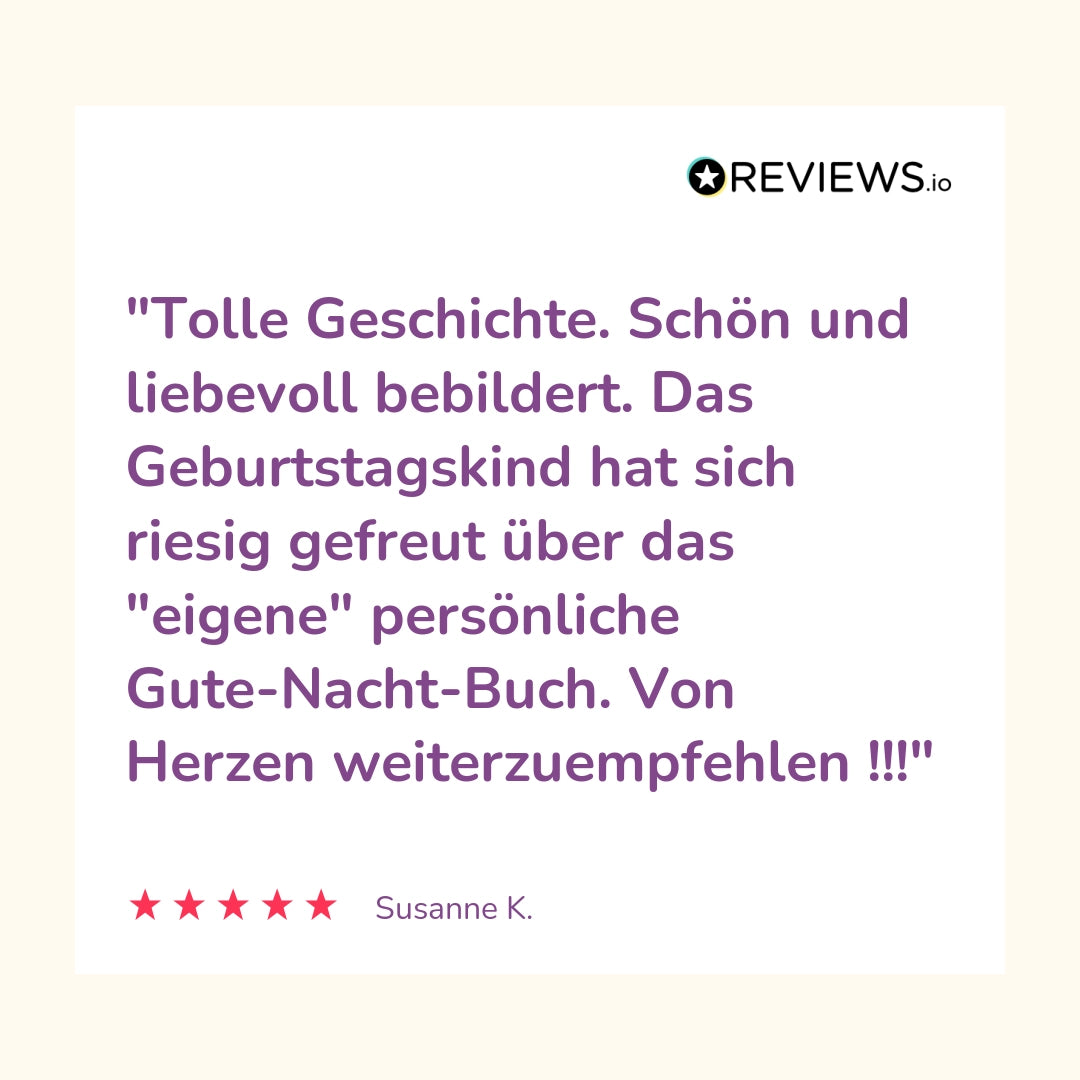 Produktbewertung: "Tolle Geschichte. Schön und liebevoll bebildert. Das Geburtstagskind hat sich riesig gefreut über das "eigene" persönliche Gute-Nacht-Buch. Von Herzen weiterzuempfehlen!!!"
